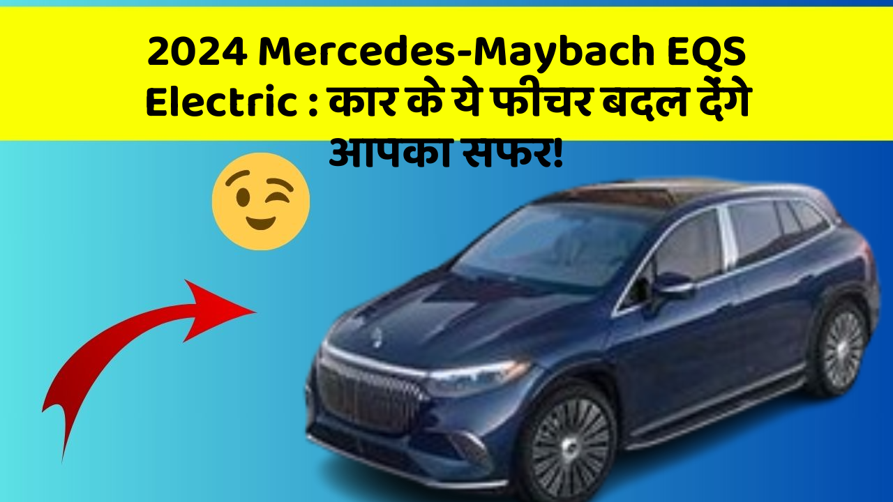 2024 Mercedes-Maybach EQS Electric: कार के ये फीचर बदल देंगे आपका सफर!