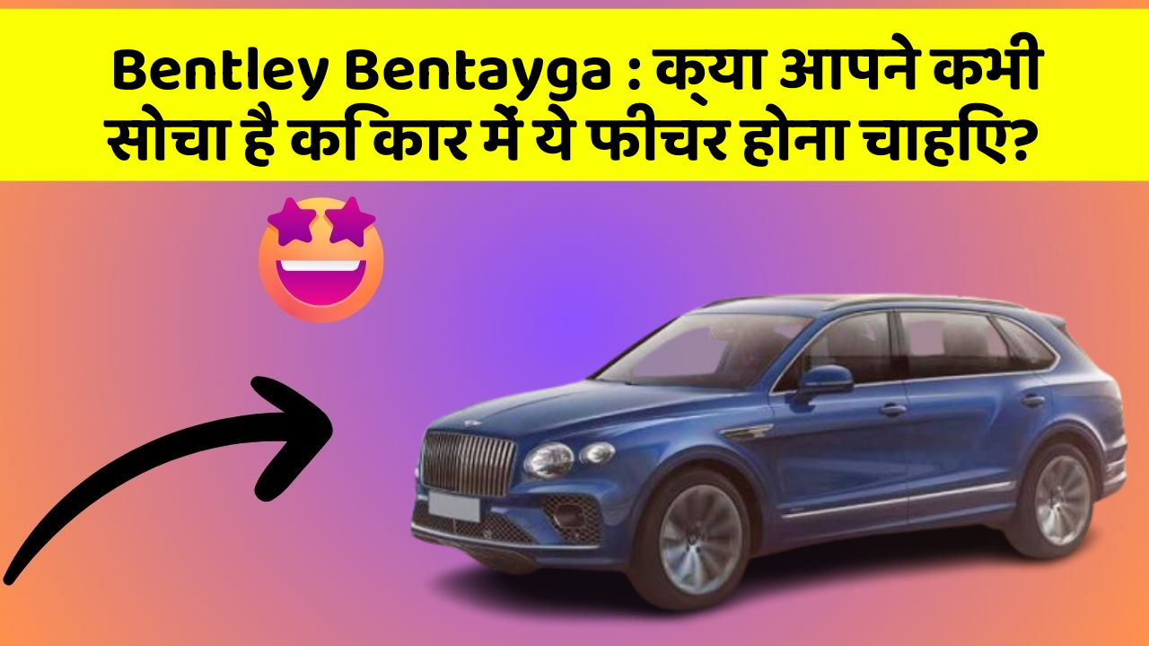 Bentley Bentayga: क्या आपने कभी सोचा है कि कार में ये फीचर होना चाहिए?