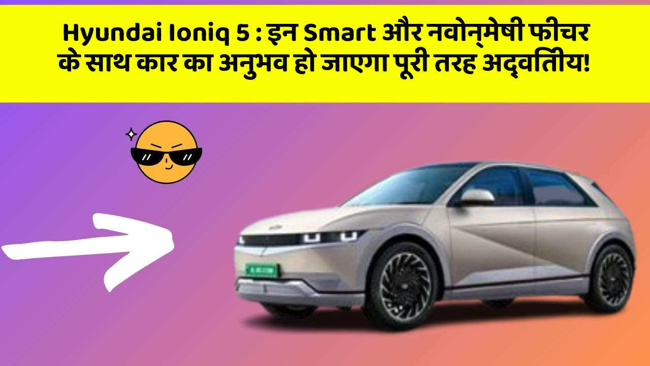 Hyundai Ioniq 5: इन Smart और नवोन्मेषी फीचर के साथ कार का अनुभव हो जाएगा पूरी तरह अद्वितीय!