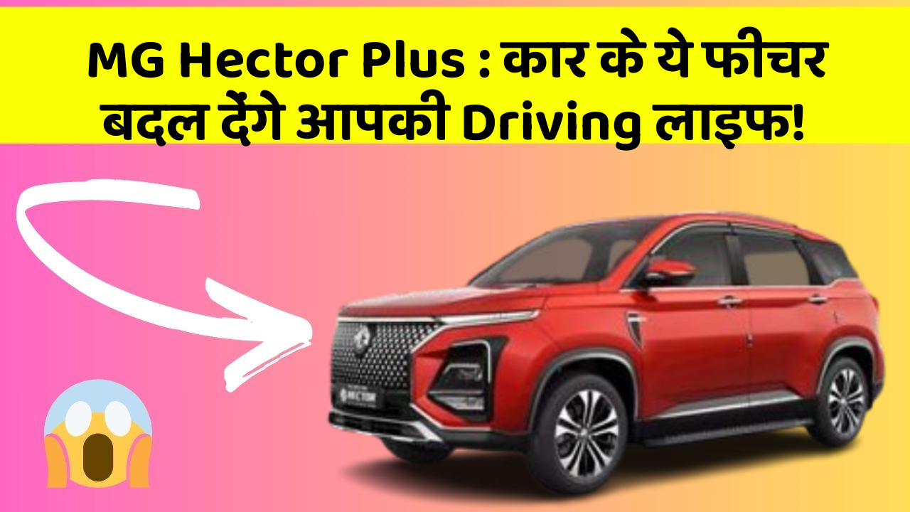 MG Hector Plus:कार के ये फीचर बदल देंगे आपकी Driving लाइफ!
