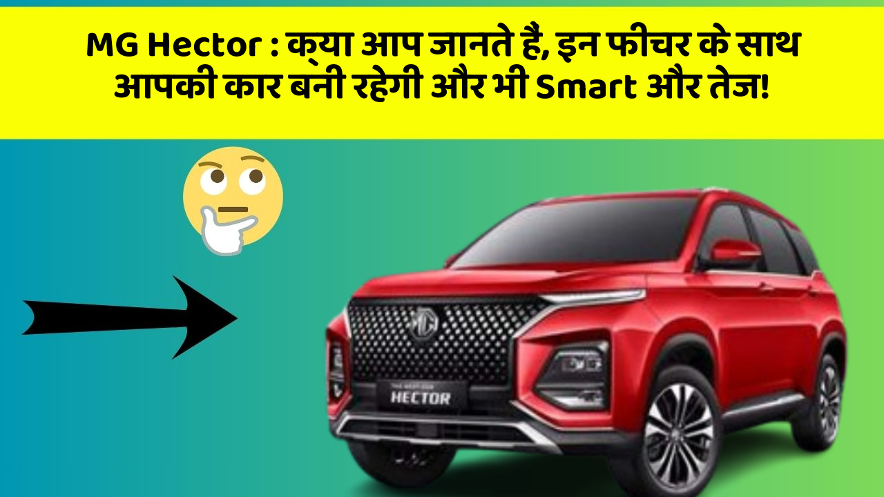 MG Hector:क्या आप जानते हैं, इन फीचर के साथ आपकी कार बनी रहेगी और भी Smart और तेज!