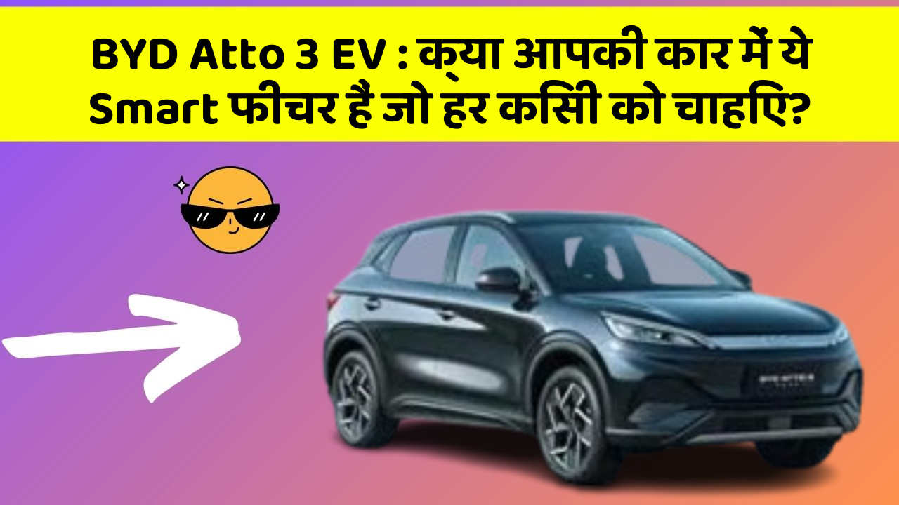 BYD Atto 3 EV: क्या आपकी कार में ये Smart फीचर हैं जो हर किसी को चाहिए?