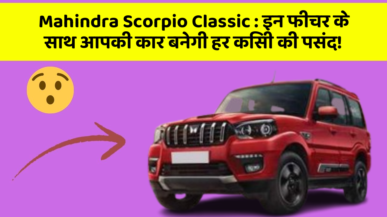Mahindra Scorpio Classic: इन फीचर के साथ आपकी कार बनेगी हर किसी की पसंद!