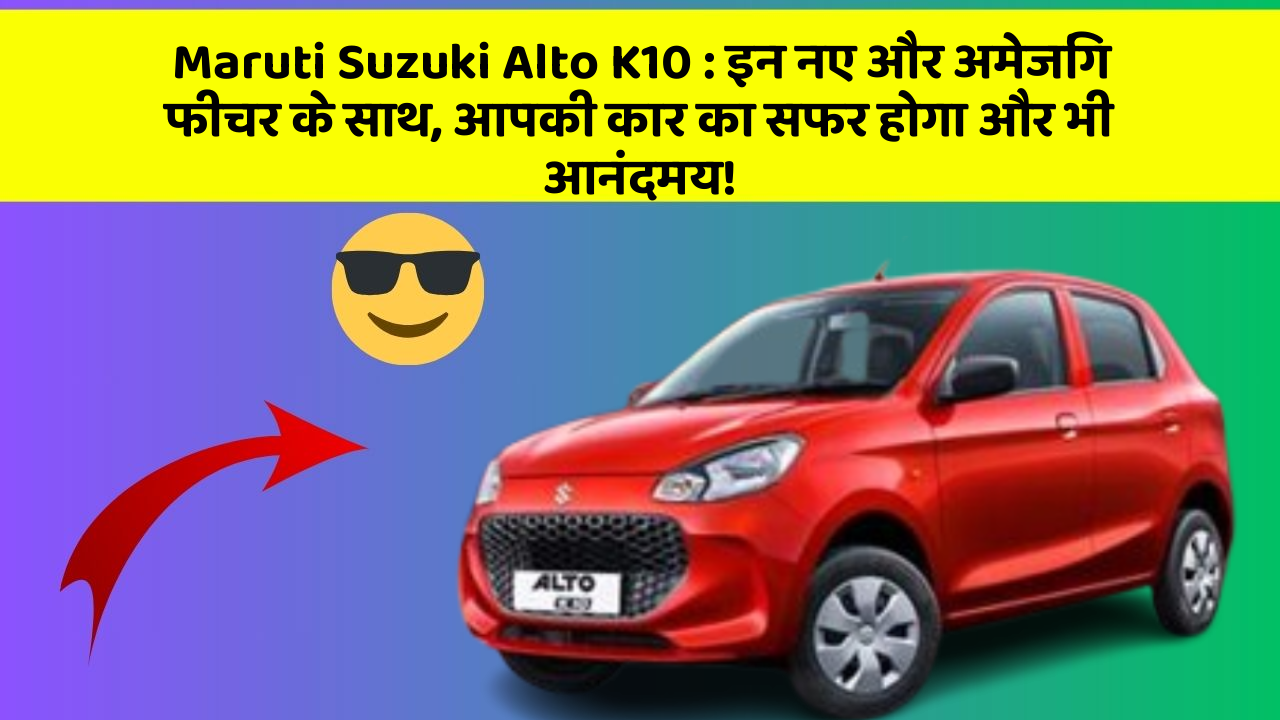Maruti Suzuki Alto K10: इन नए और अमेजिंग फीचर के साथ, आपकी कार का सफर होगा और भी आनंदमय!