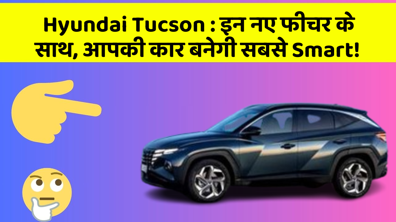 Hyundai Tucson : इन नए फीचर के साथ, आपकी कार बनेगी सबसे Smart!