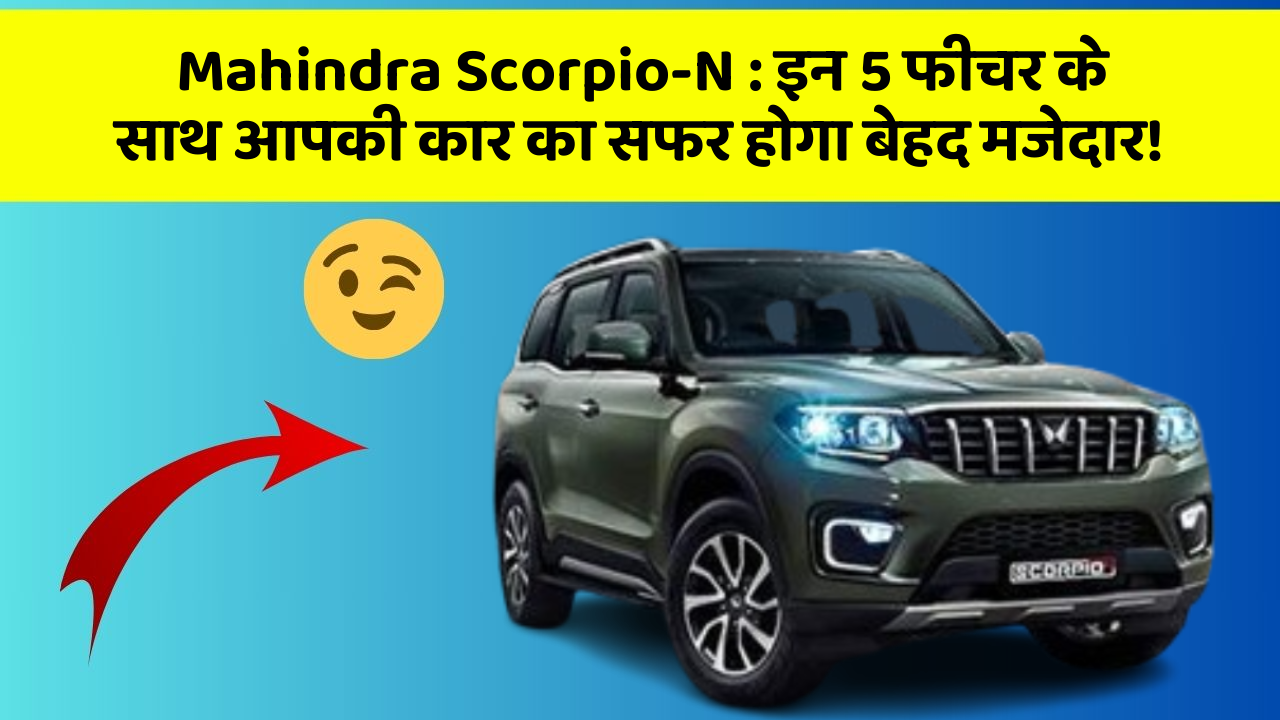 Mahindra Scorpio-N : इन 5 फीचर के साथ आपकी कार का सफर होगा बेहद मजेदार!