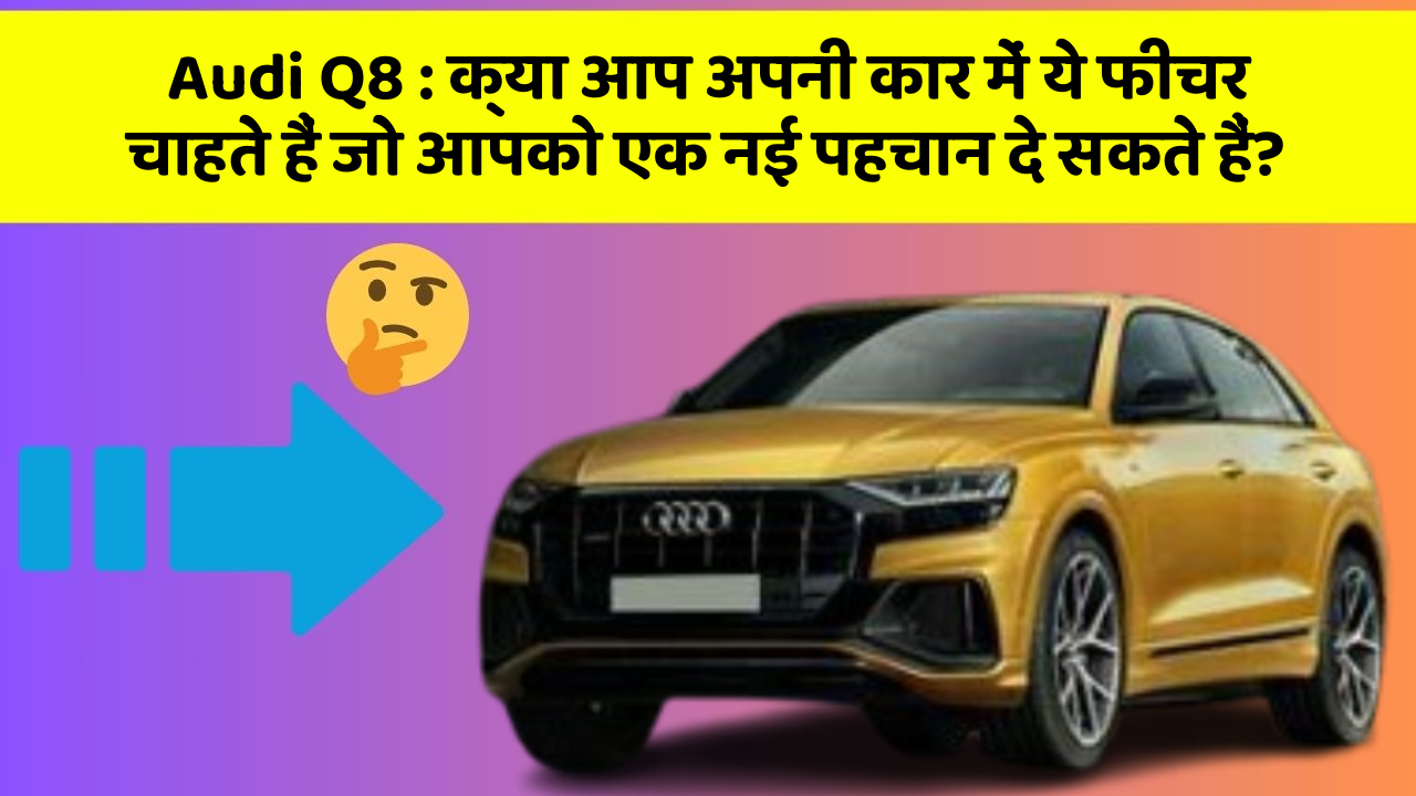 Audi Q8 : क्या आप अपनी कार में ये फीचर चाहते हैं जो आपको एक नई पहचान दे सकते हैं?