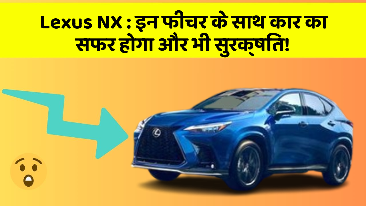 Lexus NX: इन फीचर के साथ कार का सफर होगा और भी सुरक्षित!