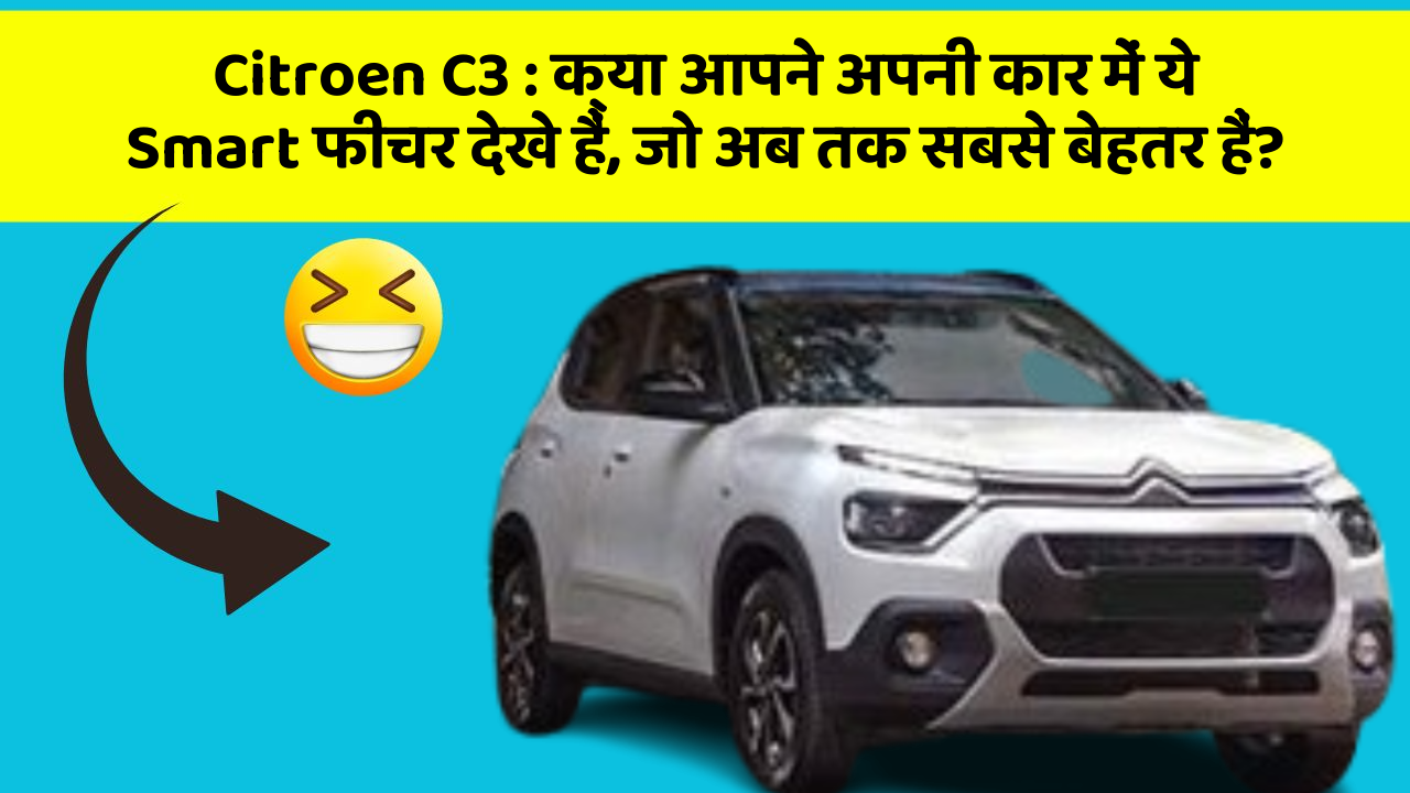 Citroen C3: क्या आपने अपनी कार में ये Smart फीचर देखे हैं, जो अब तक सबसे बेहतर हैं?