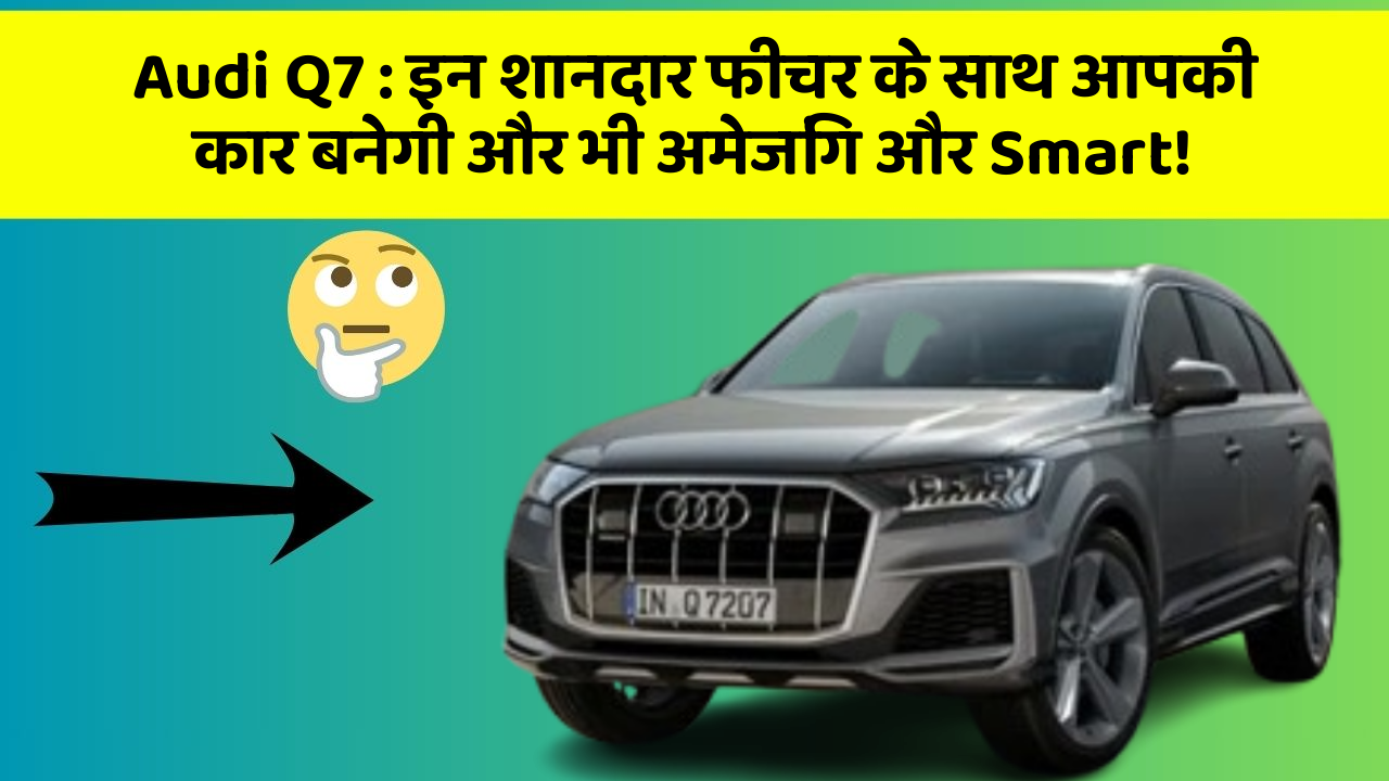 Audi Q7: इन शानदार फीचर के साथ आपकी कार बनेगी और भी अमेजिंग और Smart!