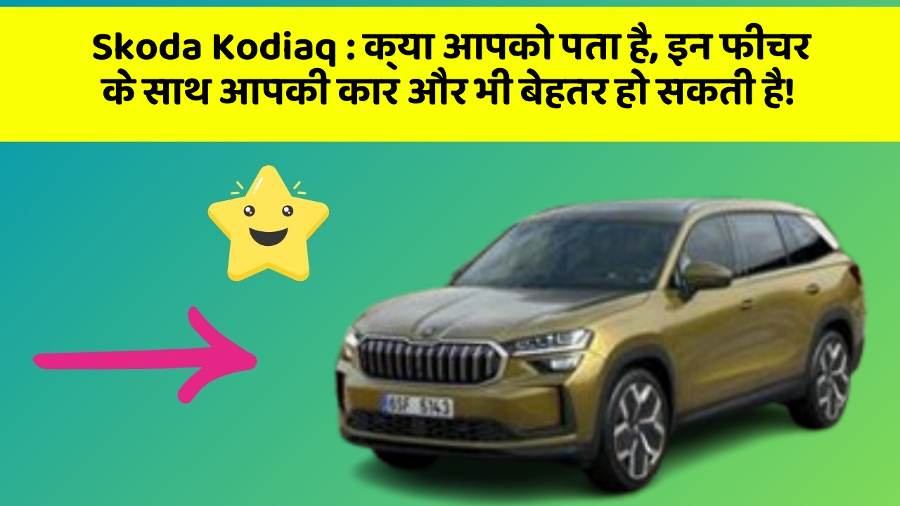 Skoda Kodiaq : क्या आपको पता है, इन फीचर के साथ आपकी कार और भी बेहतर हो सकती है!