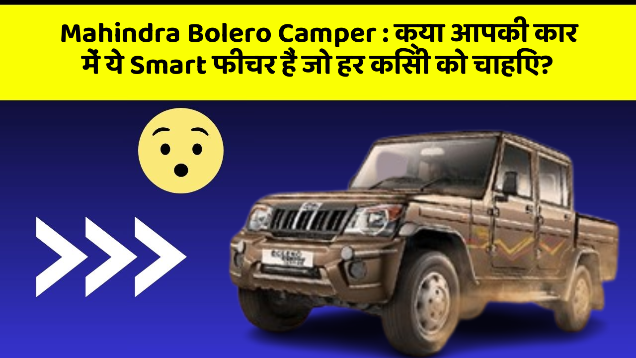 Mahindra Bolero Camper: क्या आपकी कार में ये Smart फीचर हैं जो हर किसी को चाहिए?