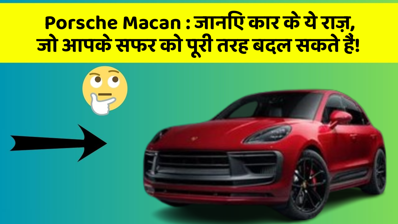 Porsche Macan: जानिए कार के ये राज़, जो आपके सफर को पूरी तरह बदल सकते हैं!