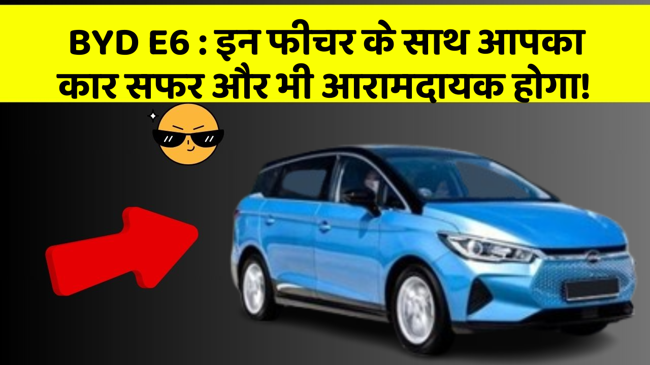 BYD E6 : इन फीचर के साथ आपका कार सफर और भी आरामदायक होगा!
