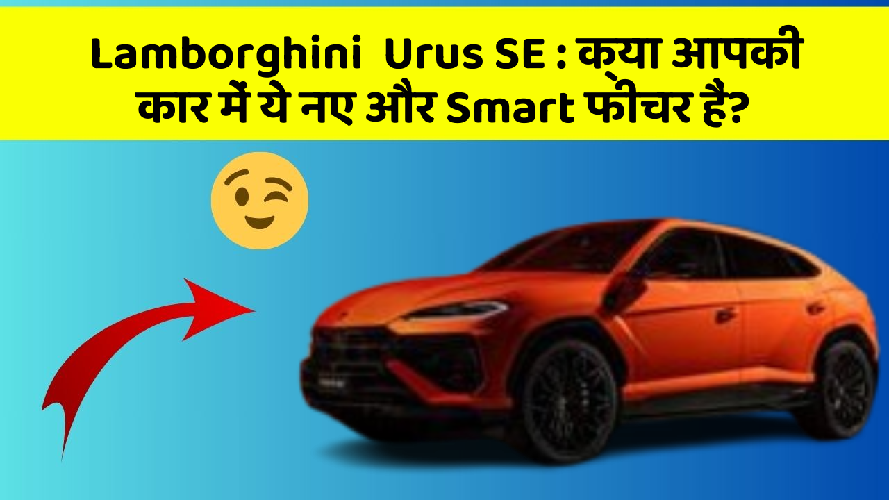Lamborghini  Urus SE : क्या आपकी कार में ये नए और Smart फीचर हैं?