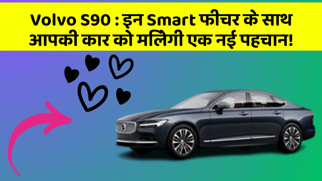 Volvo S90: इन Smart फीचर के साथ आपकी कार को मिलेगी एक नई पहचान!