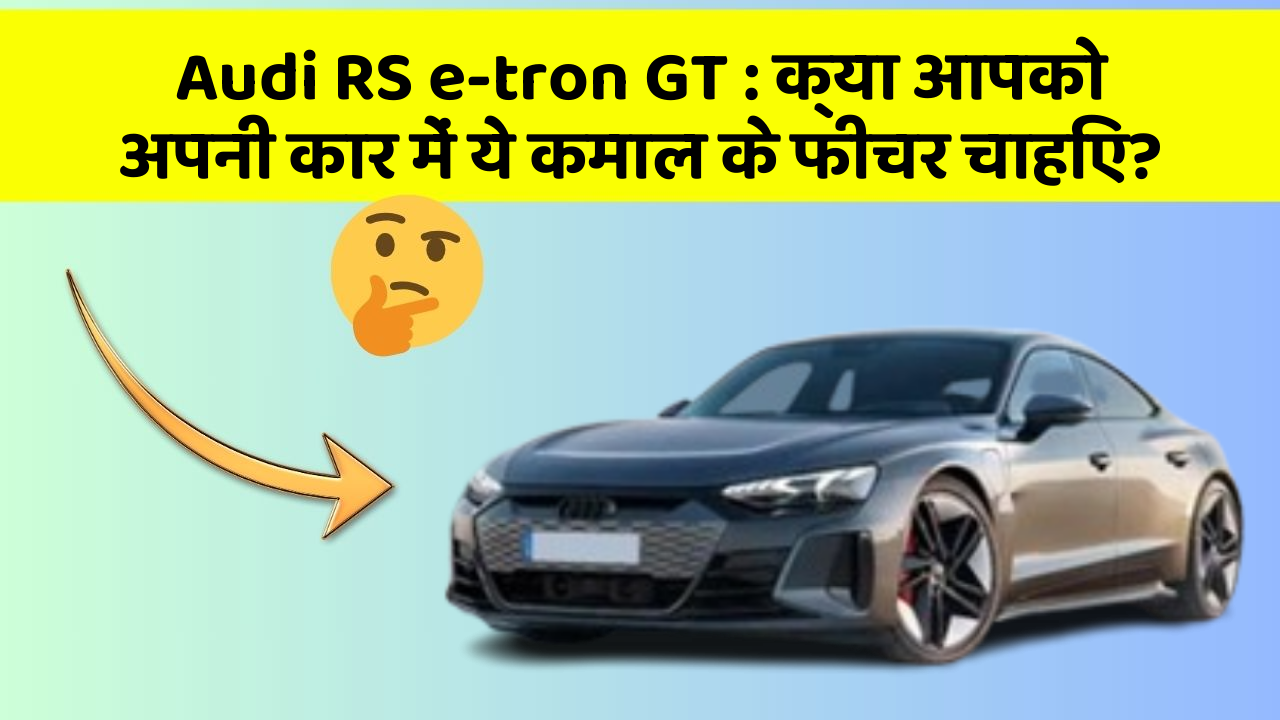 Audi RS e-tron GT: क्या आपको अपनी कार में ये कमाल के फीचर चाहिए?