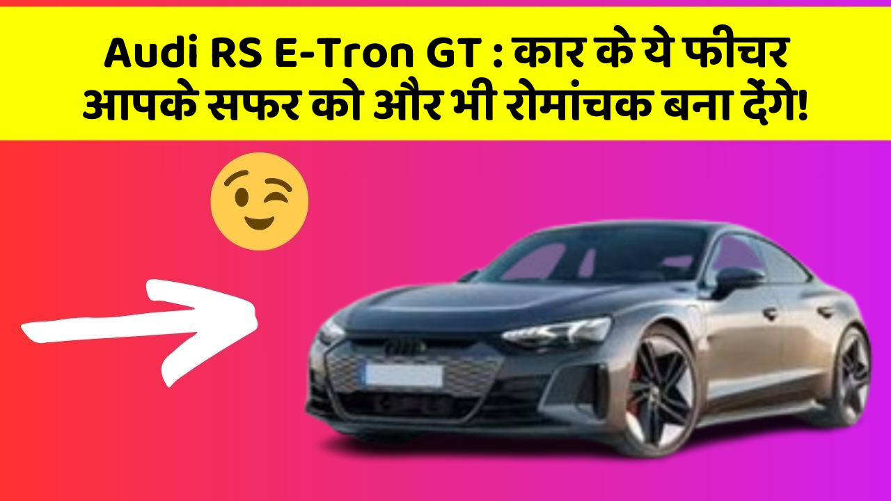 Audi RS E-Tron GT : कार के ये फीचर आपके सफर को और भी रोमांचक बना देंगे!