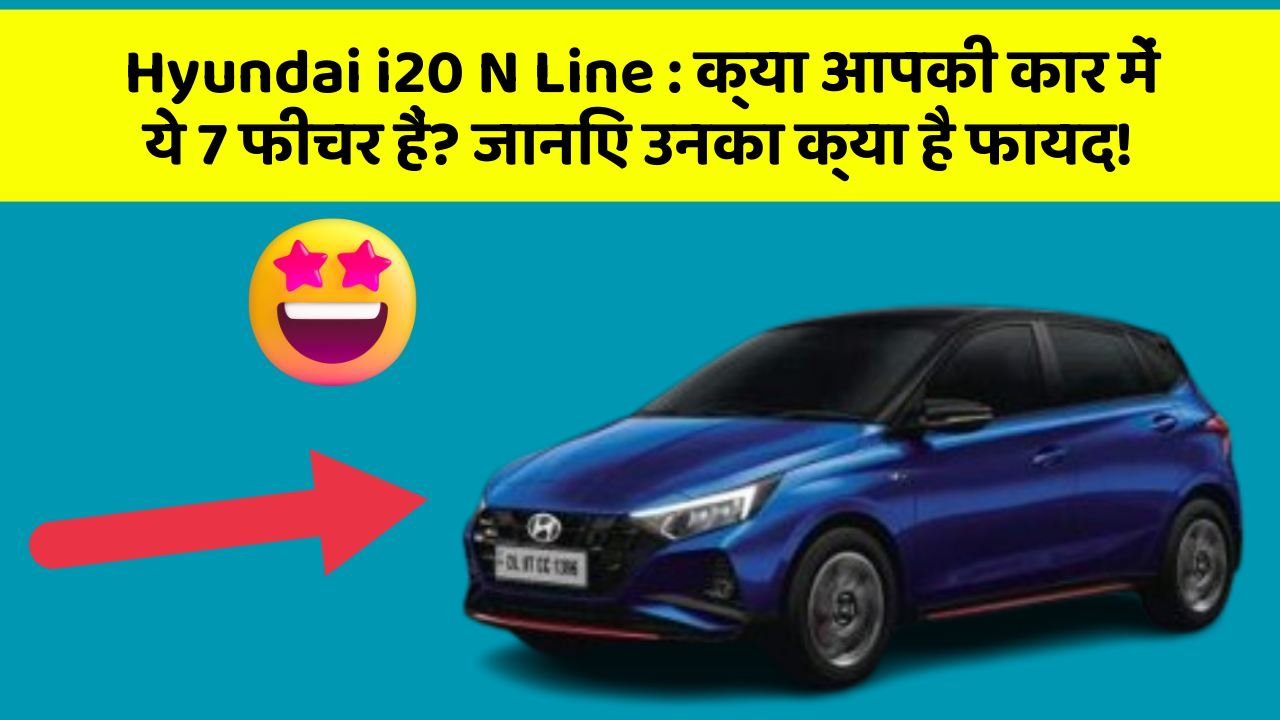 Hyundai i20 N Line: क्या आपकी कार में ये 7 फीचर हैं? जानिए उनका क्या है फायद!