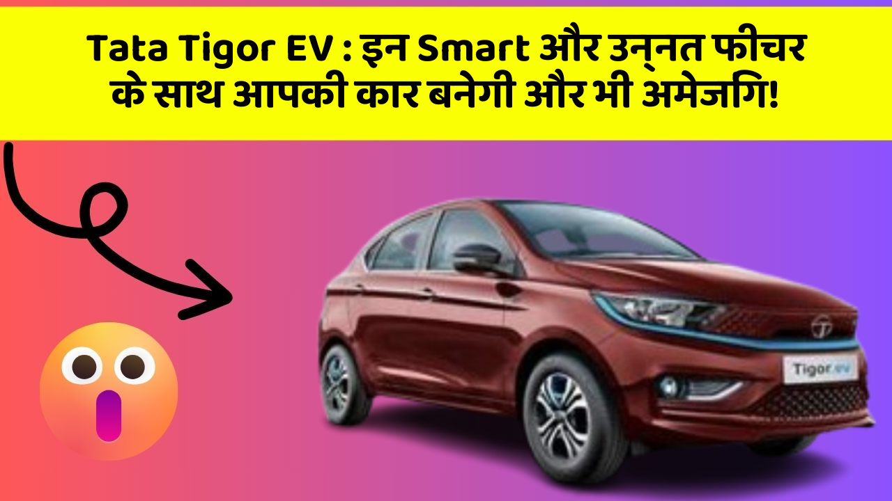 Tata Tigor EV: इन Smart और उन्नत फीचर के साथ आपकी कार बनेगी और भी अमेजिंग!