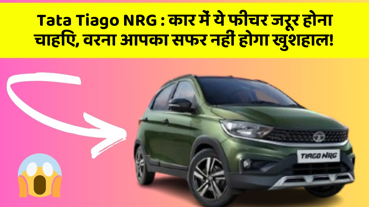 Tata Tiago NRG: कार में ये फीचर जरूर होना चाहिए, वरना आपका सफर नहीं होगा खुशहाल!