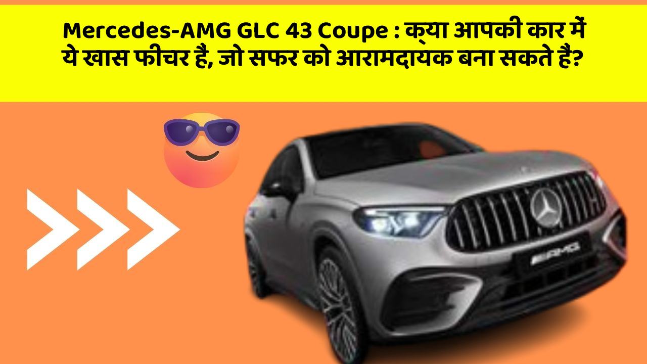 Mercedes-AMG GLC 43 Coupe: क्या आपकी कार में ये खास फीचर हैं, जो सफर को आरामदायक बना सकते हैं?