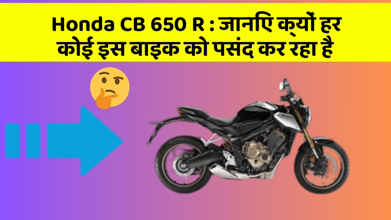 Honda CB 650 R : जानिए क्यों हर कोई इस बाइक को पसंद कर रहा है