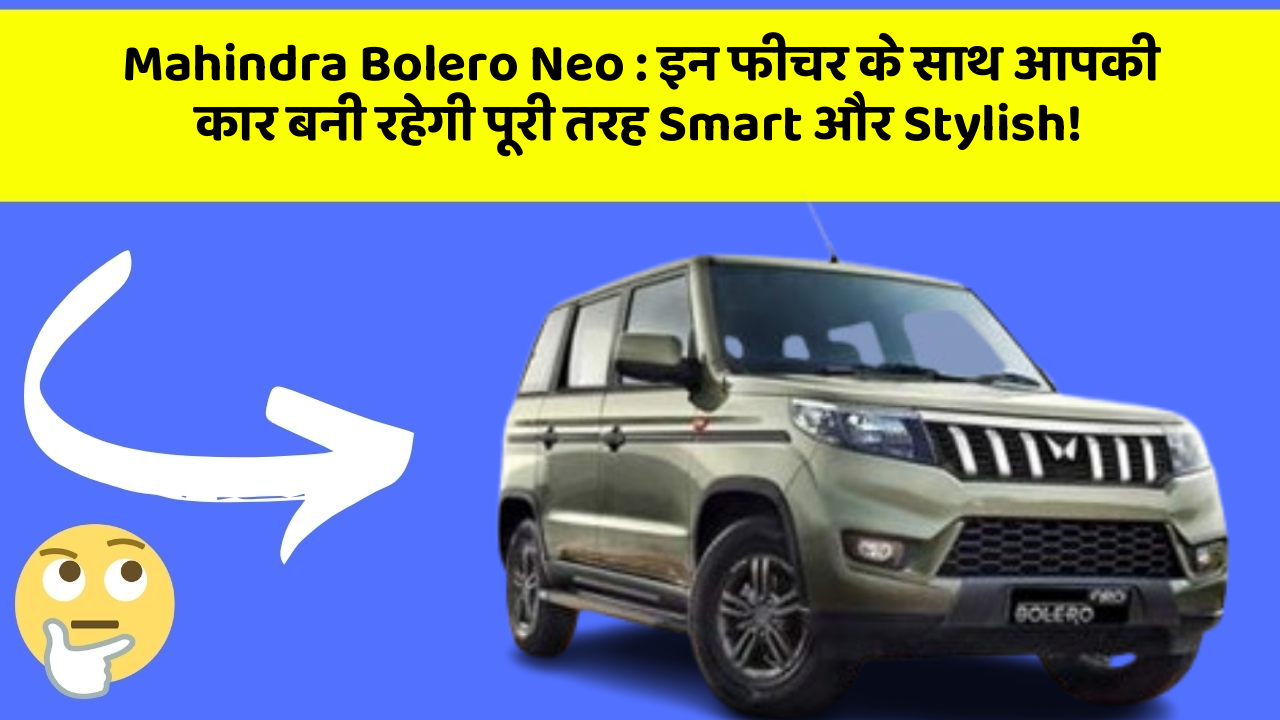Mahindra Bolero Neo: इन फीचर के साथ आपकी कार बनी रहेगी पूरी तरह Smart और Stylish!