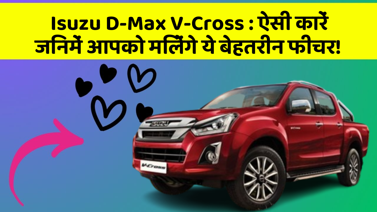 Isuzu D-Max V-Cross: ऐसी कारें जिनमें आपको मिलेंगे ये बेहतरीन फीचर!