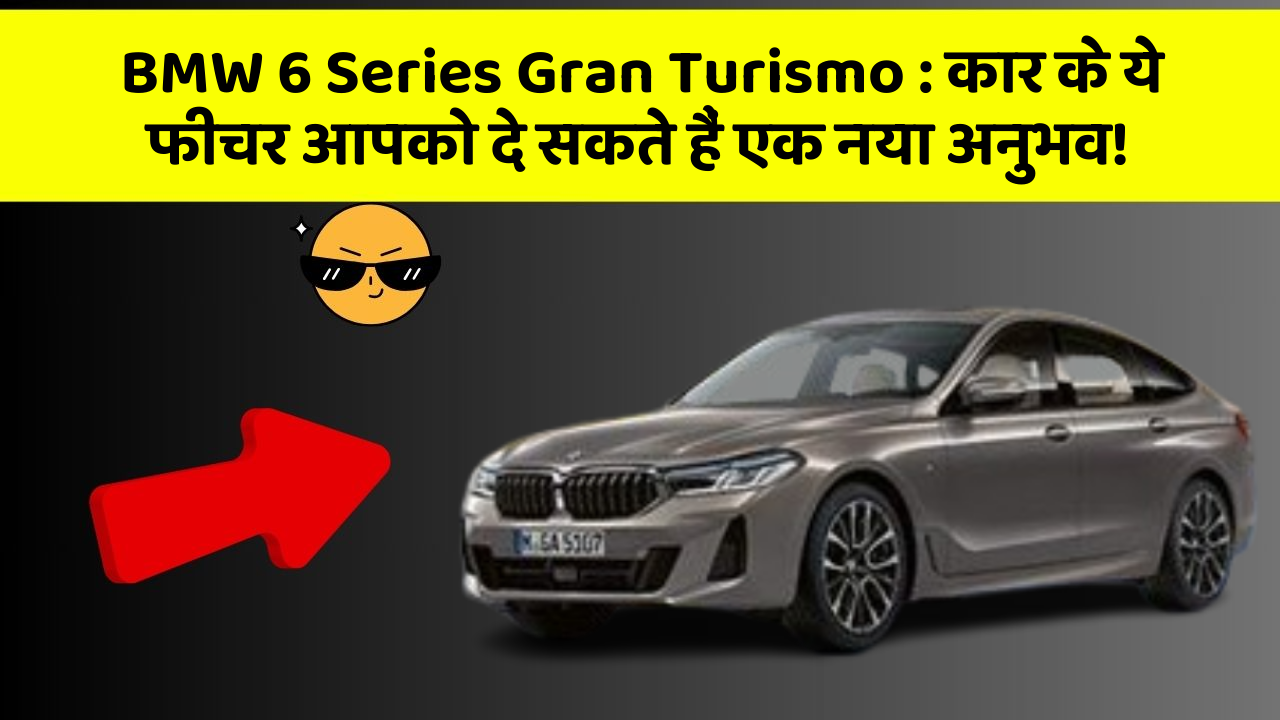 BMW 6 Series Gran Turismo : कार के ये फीचर आपको दे सकते हैं एक नया अनुभव!