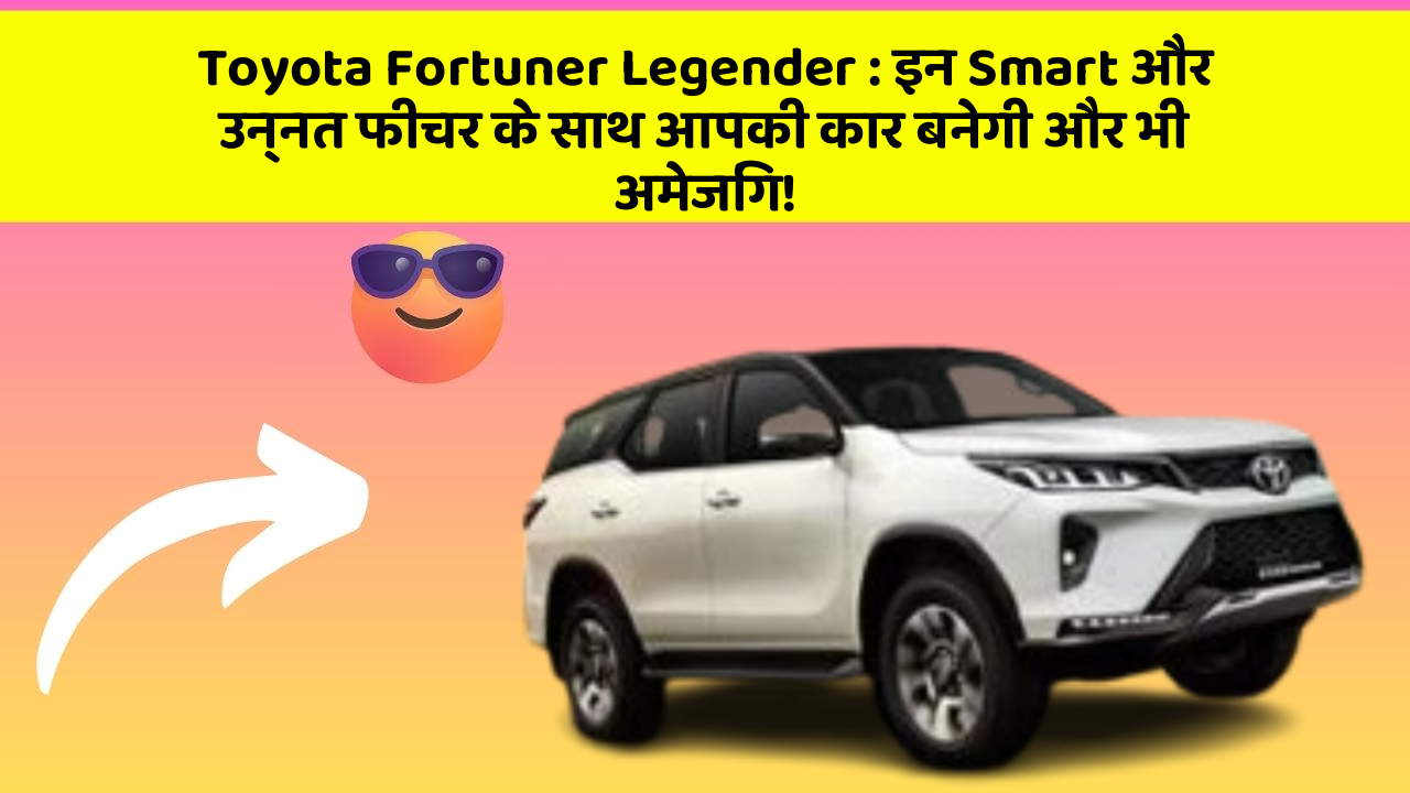 Toyota Fortuner Legender : इन Smart और उन्नत फीचर के साथ आपकी कार बनेगी और भी अमेजिंग!
