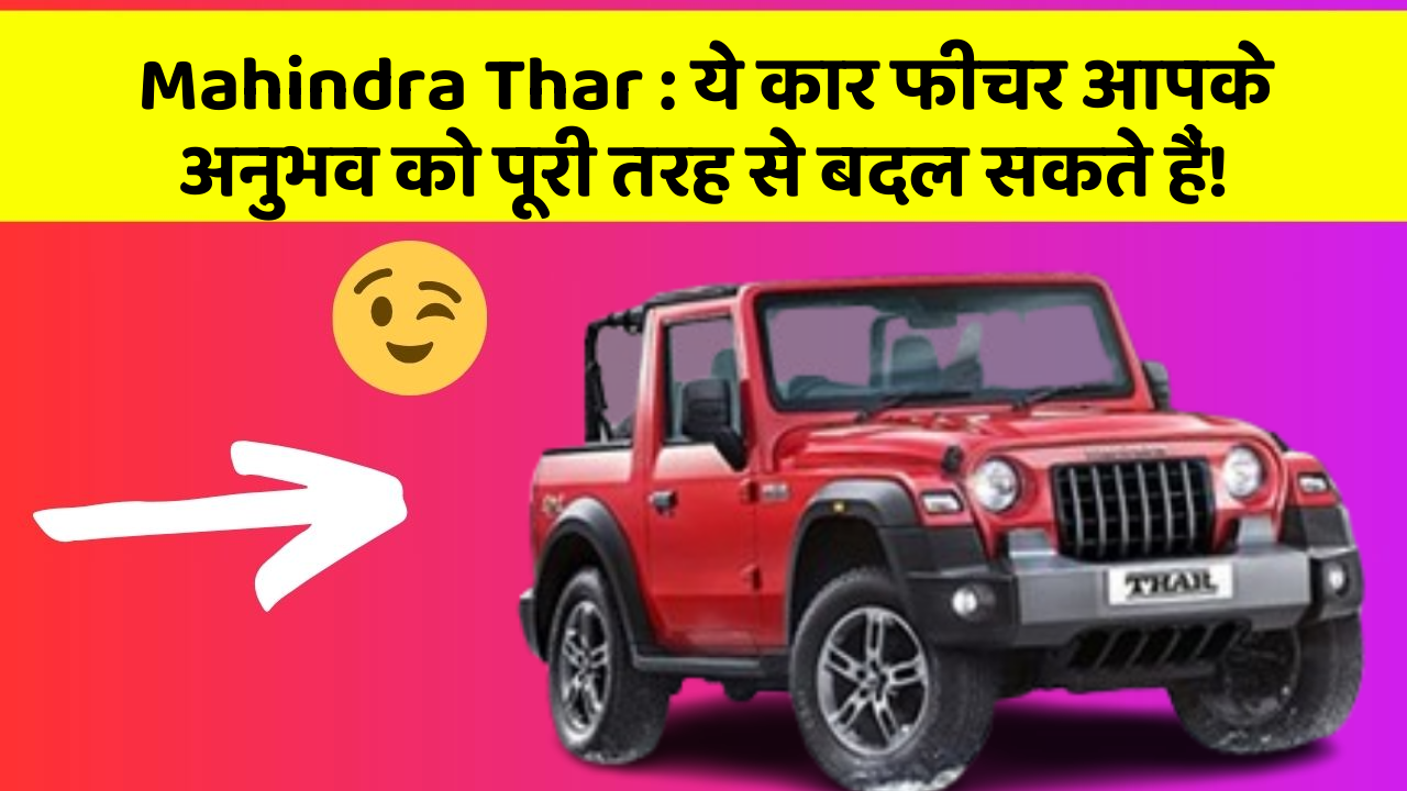 Mahindra Thar: ये कार फीचर आपके अनुभव को पूरी तरह से बदल सकते हैं!