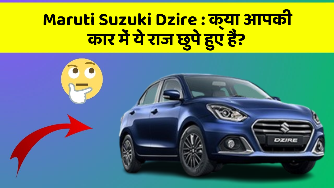 Maruti Suzuki Dzire: क्या आपकी कार में ये राज छुपे हुए हैं?