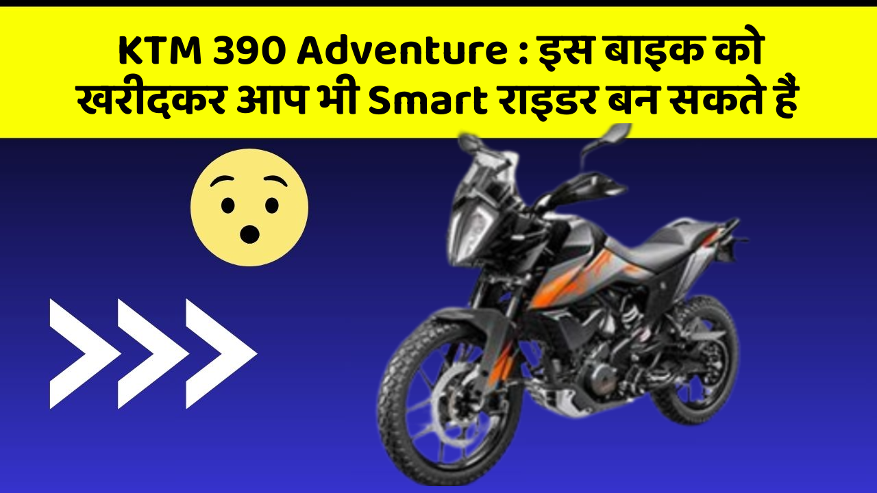 KTM 390 Adventure: इस बाइक को खरीदकर आप भी Smart राइडर बन सकते हैं