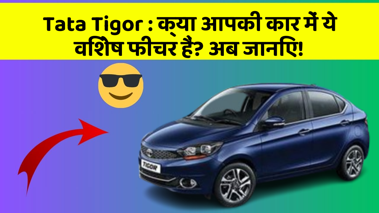 Tata Tigor: क्या आपकी कार में ये विशेष फीचर हैं? अब जानिए!