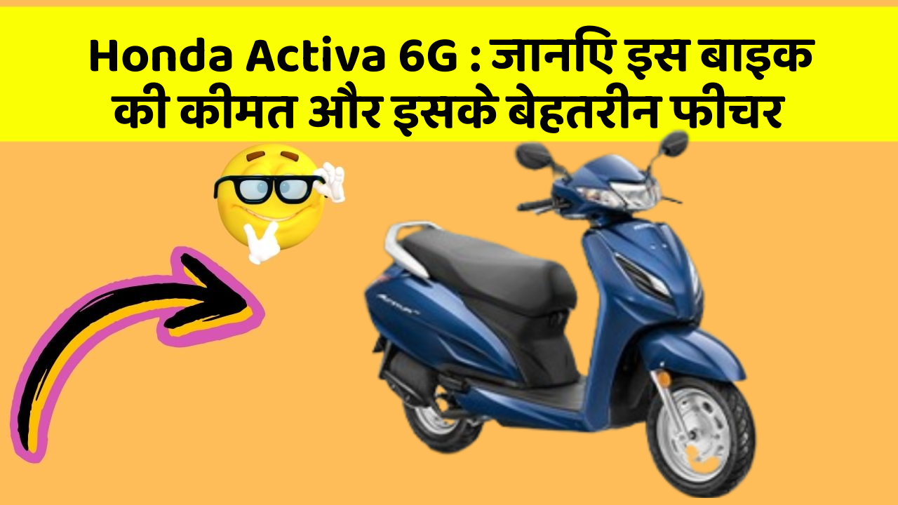 Honda Activa 6G: जानिए इस बाइक की कीमत और इसके बेहतरीन फीचर