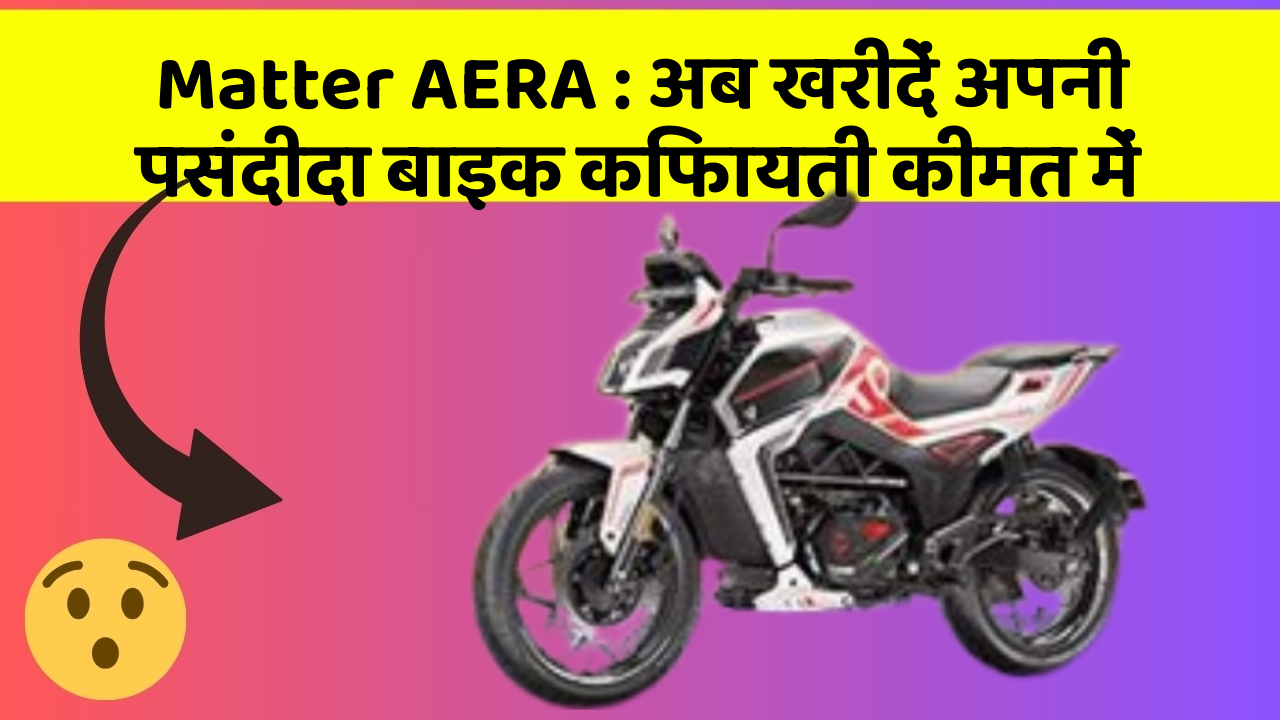 Matter AERA: अब खरीदें अपनी पसंदीदा बाइक किफायती कीमत में