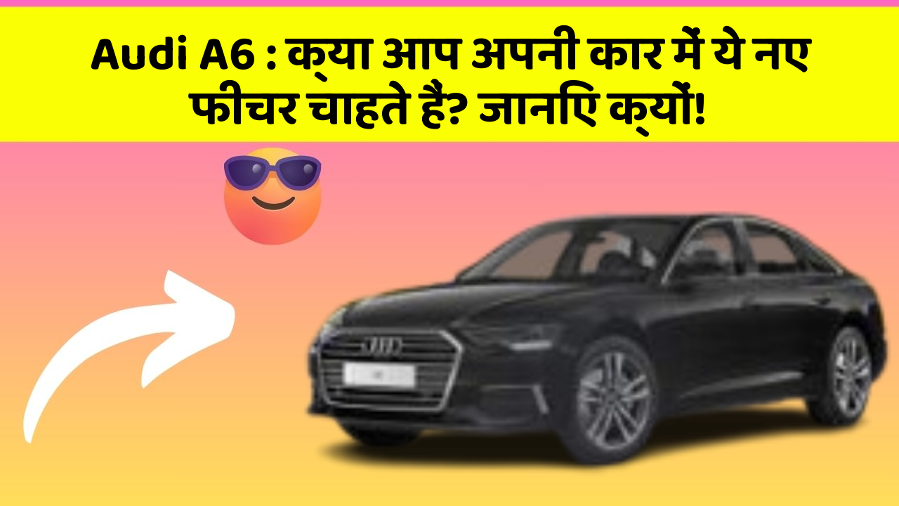 Audi A6: क्या आप अपनी कार में ये नए फीचर चाहते हैं? जानिए क्यों!