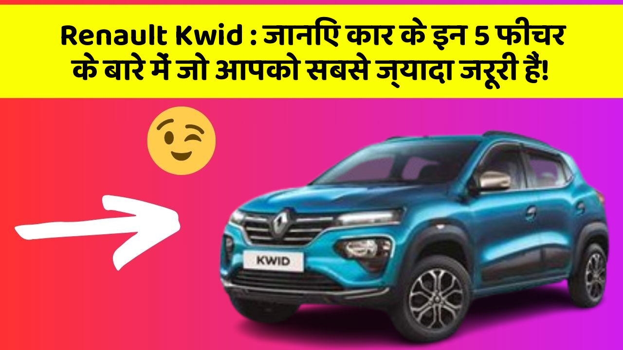 Renault Kwid: जानिए कार के इन 5 फीचर के बारे में जो आपको सबसे ज्यादा जरूरी हैं!