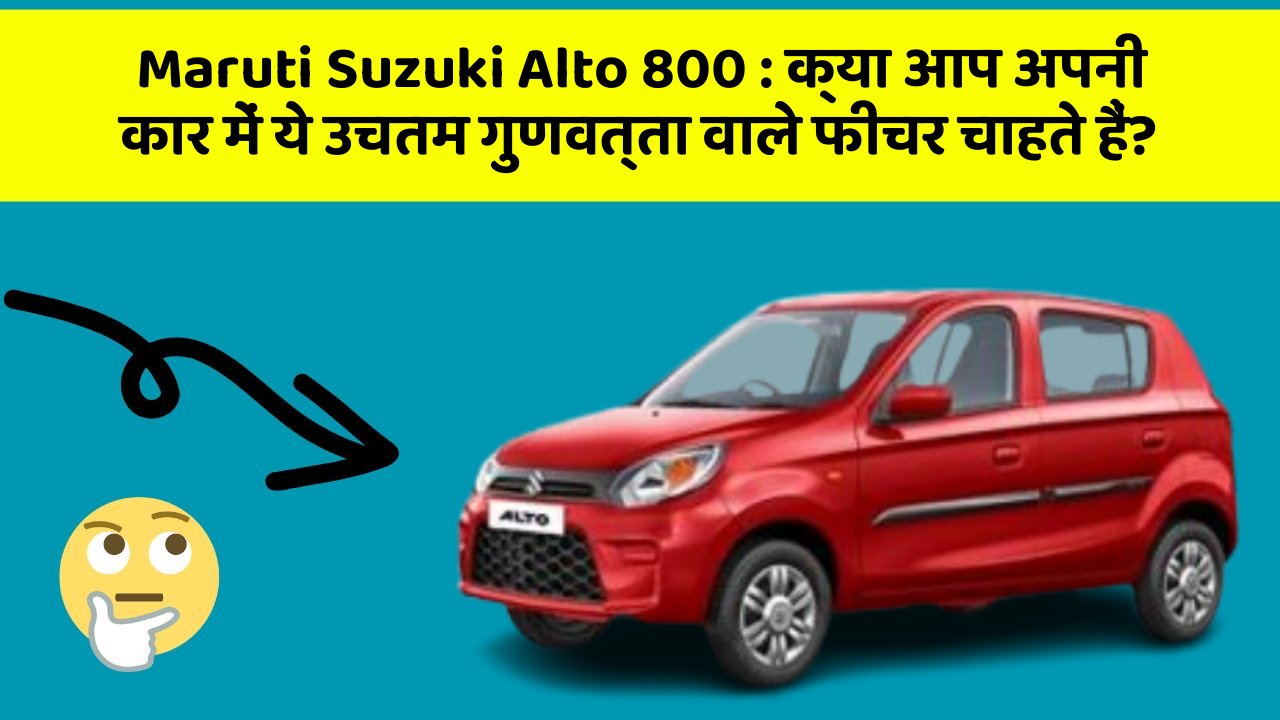 Maruti Suzuki Alto 800 : क्या आप अपनी कार में ये उचतम गुणवत्ता वाले फीचर चाहते हैं?