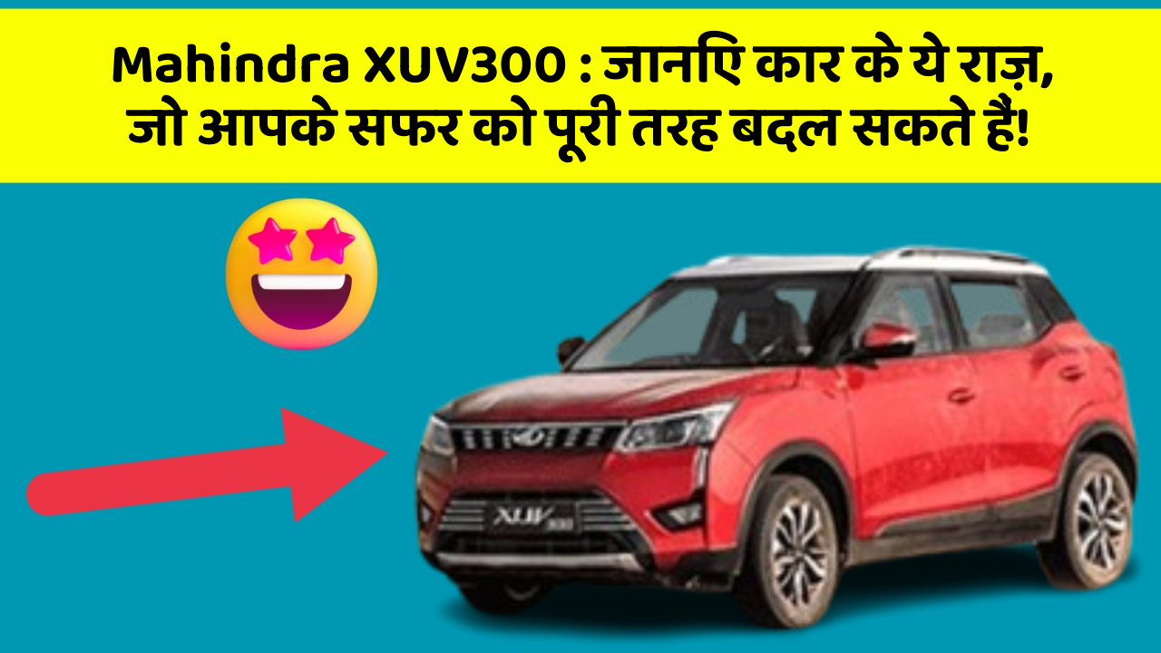Mahindra XUV300: जानिए कार के ये राज़, जो आपके सफर को पूरी तरह बदल सकते हैं!