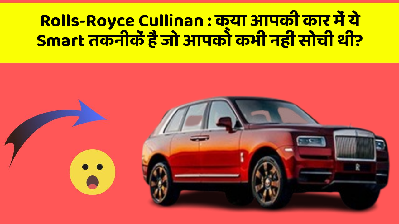 Rolls-Royce Cullinan: क्या आपकी कार में ये Smart तकनीकें हैं जो आपको कभी नहीं सोची थीं?