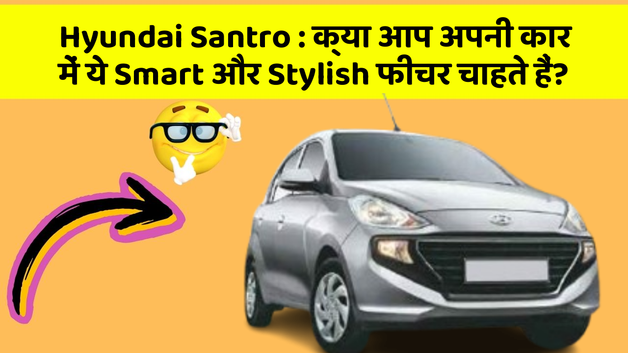 Hyundai Santro: क्या आप अपनी कार में ये Smart और Stylish फीचर चाहते हैं?