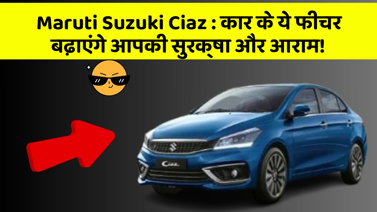 Maruti Suzuki Ciaz : कार के ये फीचर बढ़ाएंगे आपकी सुरक्षा और आराम!