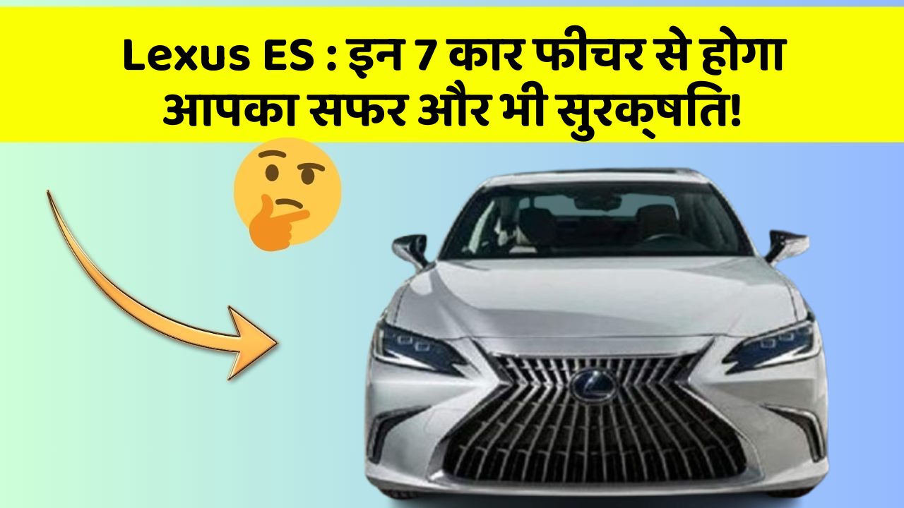 Lexus ES: इन 7 कार फीचर से होगा आपका सफर और भी सुरक्षित!