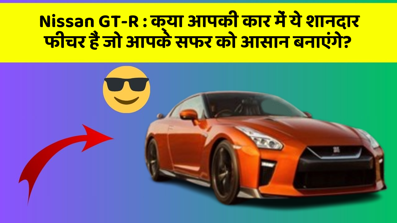 Nissan GT-R: क्या आपकी कार में ये शानदार फीचर हैं जो आपके सफर को आसान बनाएंगे?