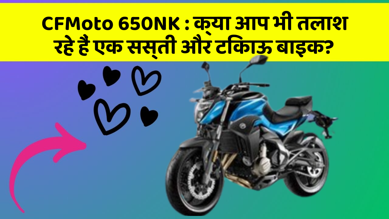 CFMoto 650NK: क्या आप भी तलाश रहे हैं एक सस्ती और टिकाऊ बाइक?