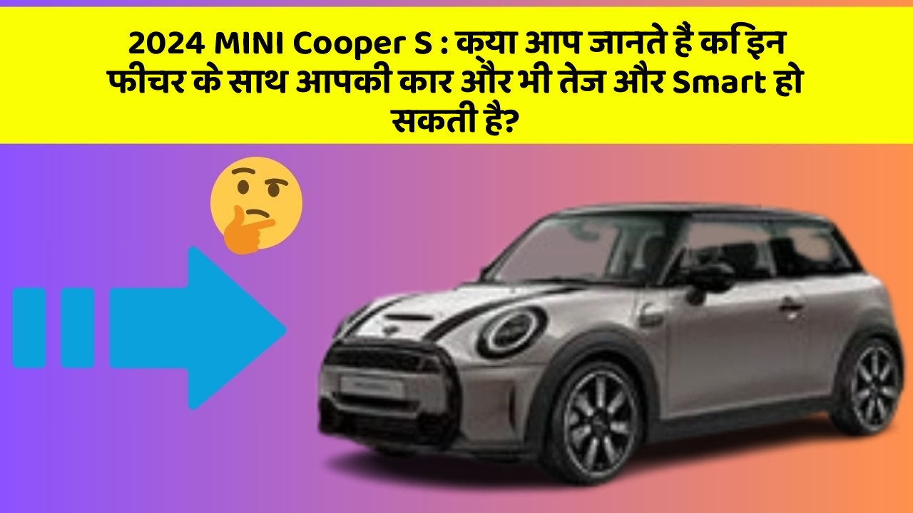 2024 MINI Cooper S: क्या आप जानते हैं कि इन फीचर के साथ आपकी कार और भी तेज और Smart हो सकती है?