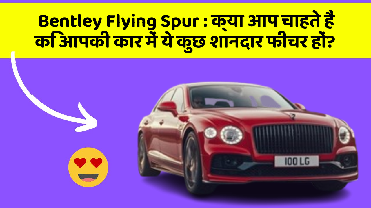 Bentley Flying Spur : क्या आप चाहते हैं कि आपकी कार में ये कुछ शानदार फीचर हों?
