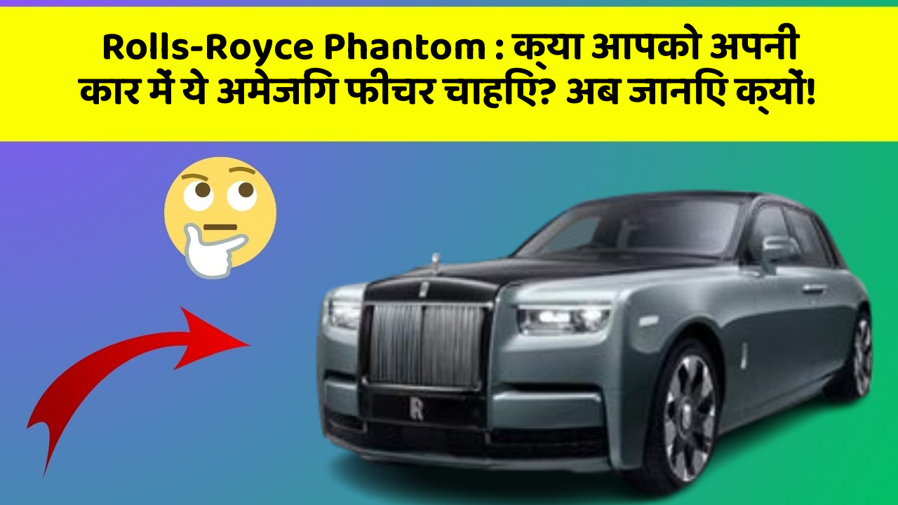 Rolls-Royce Phantom: क्या आपको अपनी कार में ये अमेजिंग फीचर चाहिए? अब जानिए क्यों!